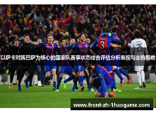 以萨卡对阵巴萨为核心的国家队赛事状态综合评估分析表现与走势前瞻