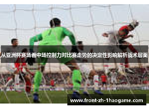 从亚洲杯赛场看中场控制力对比赛走势的决定性影响解析战术层面