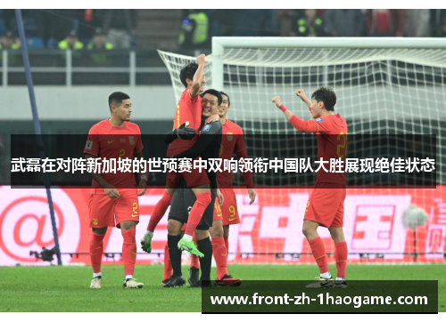 武磊在对阵新加坡的世预赛中双响领衔中国队大胜展现绝佳状态