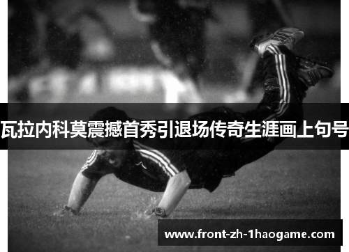 瓦拉内科莫震撼首秀引退场传奇生涯画上句号