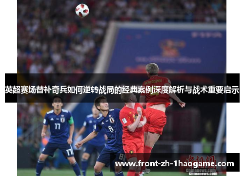 英超赛场替补奇兵如何逆转战局的经典案例深度解析与战术重要启示