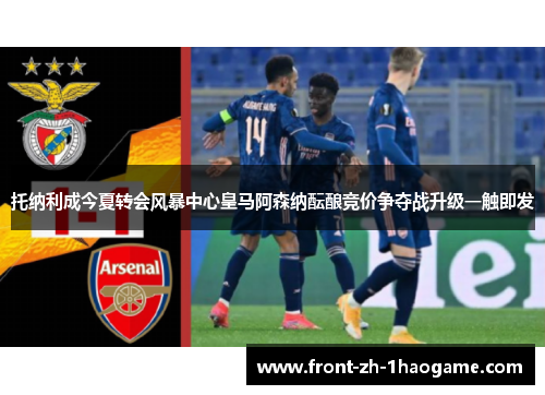 托纳利成今夏转会风暴中心皇马阿森纳酝酿竞价争夺战升级一触即发