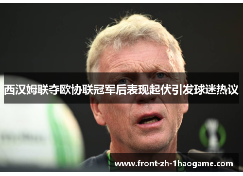 西汉姆联夺欧协联冠军后表现起伏引发球迷热议 西汉姆联夺欧协联冠军后表现起伏引发球迷热议