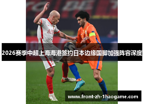 2026赛季中超上海海港签约日本边缘国脚加强阵容深度 2026赛季中超上海海港签约日本边缘国脚加强阵容深度