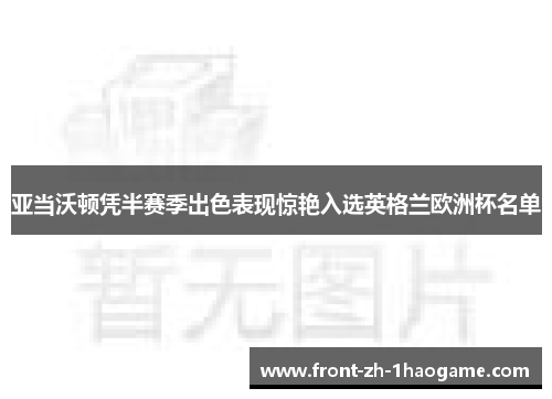 亚当沃顿凭半赛季出色表现惊艳入选英格兰欧洲杯名单 亚当沃顿凭半赛季出色表现惊艳入选英格兰欧洲杯名单