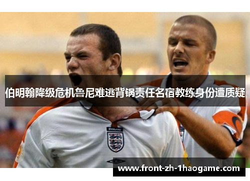 伯明翰降级危机鲁尼难逃背锅责任名宿教练身份遭质疑